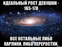 идеальный рост девушки - 165-170 все остальные либо карлики, либо переростки.