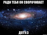 РАДИ ТЕБЯ ОН СВОРАЧИВАЕТ ДОТУ:3