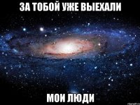 за тобой уже выехали мои люди