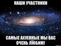 наши участники самые ахуенные мы вас очень любим!