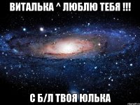 Виталька ^ Люблю тебя !!! с б/л твоя Юлька