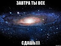 Завтра ты все СДАШЬ)))