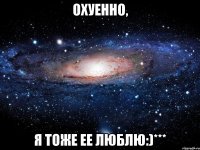 Охуенно, Я тоже ее люблю:)***