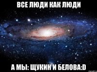 Все люди как люди А мы: Щукин и Белова:D