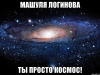 Машуля Логинова Ты просто Космос!