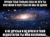 прошу тебя только себе не лги Ты пол меня я пол тебя но мы не целое и не друзья и не враги я твой недостаток Ты моя вселенная...