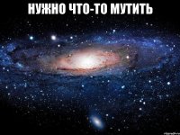 нужно что-то мутить 