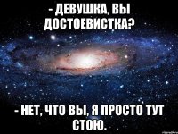 - Девушка, Вы достоевистка? - Нет, что Вы, я просто тут стою.