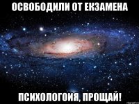 Освободили от екзамена ПСИХОЛОГОИЯ, ПРОЩАЙ!