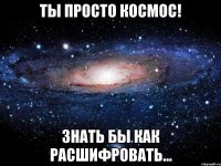 Ты просто космос! Знать бы как расшифровать...