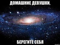 Домашние девушки, берегите себя