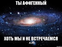 ты афигенный хоть мы и не встречаемся ^^