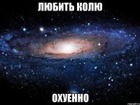 ЛЮБИТЬ КОЛЮ ОХУЕННО