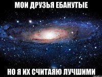 Мои друзья ебанутые но я их считаяю лучшими