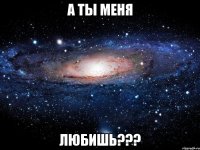 А ты меня ЛЮБИШЬ???