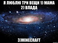 Я люблю три вещи 1) мама 2) влада 3)minecraft