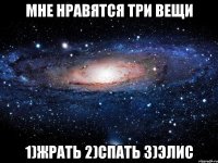 МНЕ НРАВЯТСЯ ТРИ ВЕЩИ 1)ЖРАТЬ 2)СПАТЬ 3)ЭЛИС