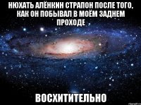 Нюхать Алёнкин страпон после того, как он побывал в моём заднем проходе восхитительно