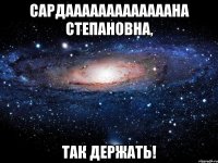 Сардааааааааааааана Степановна, так держать!