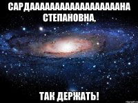 Сардаааааааааааааааааана Степановна, так держать!