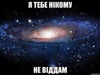 я тебе нікому не віддам