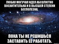 Любая могучая идея абсолютно восхитительна и в высшей степени бесполезна, пока ты не решишься заставить ее работать.