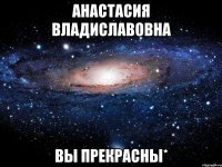 Анастасия Владиславовна Вы прекрасны*