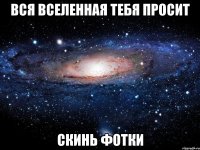 вся вселенная тебя просит скинь фотки