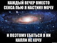 каждый вечер вместо секса пью я настину мочу и поэтому ебаться я ни капли не хочу