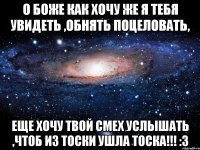 о боже как хочу же я тебя увидеть ,обнять поцеловать, еще хочу твой смех услышать ,чтоб из тоски ушла тоска!!! :3