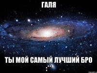 Галя ты мой самый лучший бро :**