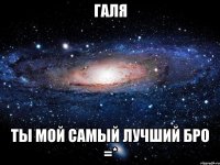 Галя ты мой самый лучший бро =*