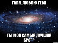 Галя, люблю тебя ты мой самый лучший бро^^