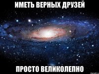 Иметь верных друзей Просто великолепно