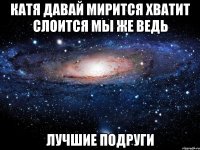 Катя давай мирится хватит слоится мы же ведь ЛУЧШиЕ ПОДРУГИ