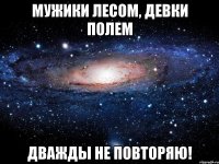 Мужики лесом, девки полем дважды не повторяю!