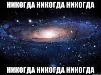 никогда никогда никогда никогда никогда никогда