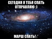 Сегодня я тебя спать отправляю :) Марш спать! :*