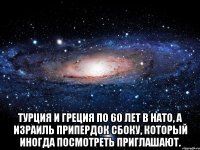  Турция и Греция по 60 лет в НАТО, а Израиль припердок сбоку, который иногда посмотреть приглашают.