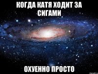 когда Катя ходит за сигами охуенно просто