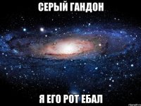 Серый гандон Я его рот ебал