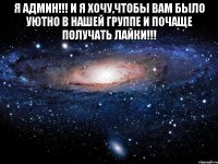 Я АДМИН!!! И Я ХОЧУ,ЧТОБЫ ВАМ БЫЛО УЮТНО В НАШЕЙ ГРУППЕ И ПОЧАЩЕ ПОЛУЧАТЬ ЛАЙКИ!!! 