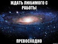 ЖДАТЬ ЛЮБИМОГО С РАБОТЫ ПРЕВОСХОДНО