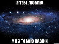 Я ТЕБЕ ЛЮБЛЮ МИ З ТОБОЮ НАВІКИ