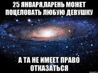 25 января,парень может поцеловать любую девушку А та не имеет право отказаться