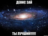 Денис зай ты лучший!!!!!!