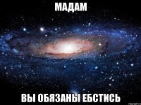 мадам вы обязаны ебстись