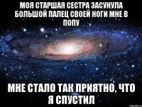 Моя старшая сестра засунула большой палец своей ноги мне в попу мне стало так приятно, что я спустил