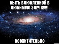 Быть влюбленной в любимую Элечку!!! Восхитительно