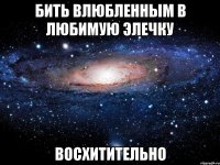 Бить влюбленным в любимую Элечку Восхитительно